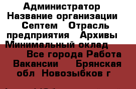 Администратор › Название организации ­ Септем › Отрасль предприятия ­ Архивы › Минимальный оклад ­ 25 000 - Все города Работа » Вакансии   . Брянская обл.,Новозыбков г.